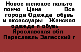 Новое женское пальто пончо › Цена ­ 2 500 - Все города Одежда, обувь и аксессуары » Женская одежда и обувь   . Ярославская обл.,Переславль-Залесский г.